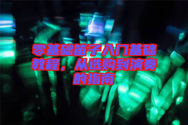 零基礎(chǔ)笛子入門基礎(chǔ)教程，從選購到演奏的指南