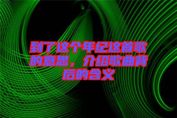 到了這個(gè)年紀(jì)這首歌的意思，介紹歌曲背后的含義