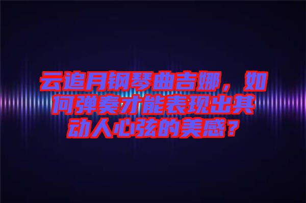 云追月鋼琴曲吉娜，如何彈奏才能表現(xiàn)出其動(dòng)人心弦的美感？