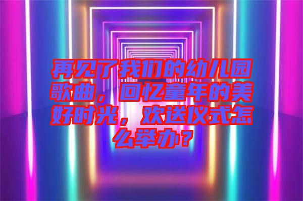 再見了我們的幼兒園歌曲，回憶童年的美好時光，歡送儀式怎么舉辦？