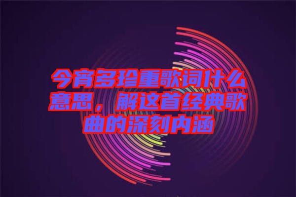 今宵多珍重歌詞什么意思，解這首經(jīng)典歌曲的深刻內(nèi)涵
