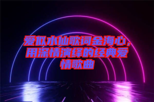 愛似水仙歌詞金海心，用深情演繹的經(jīng)典愛情歌曲