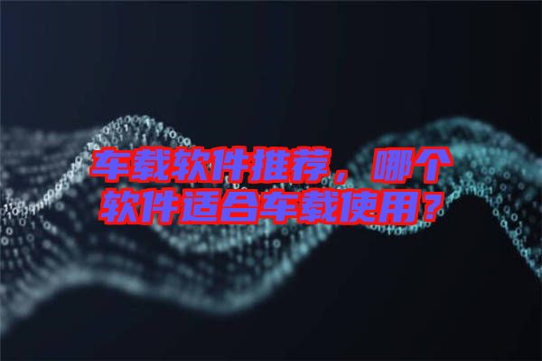 車載軟件推薦，哪個(gè)軟件適合車載使用？