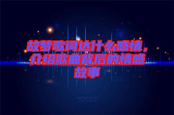 故夢(mèng)歌詞達(dá)什么感情，介紹歌曲背后的情感故事