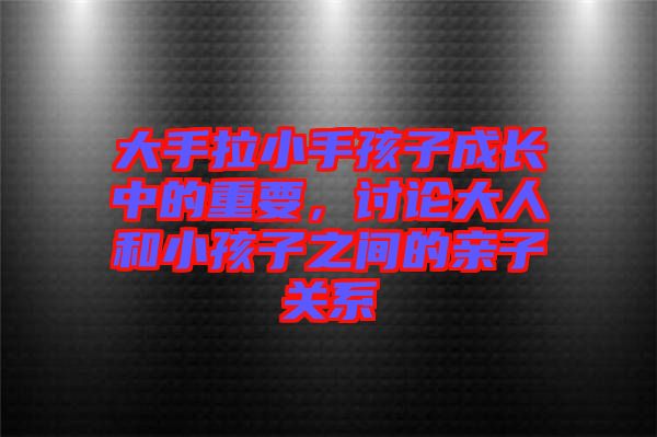 大手拉小手孩子成長中的重要，討論大人和小孩子之間的親子關(guān)系