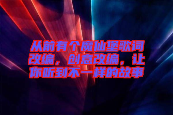 從前有個魔仙堡歌詞改編，創(chuàng)意改編，讓你聽到不一樣的故事