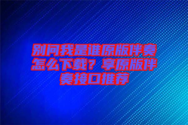 別問我是誰原版伴奏怎么下載？享原版伴奏接口推薦