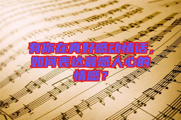 有你在真好感動情話，如何表達最感人心的情感？