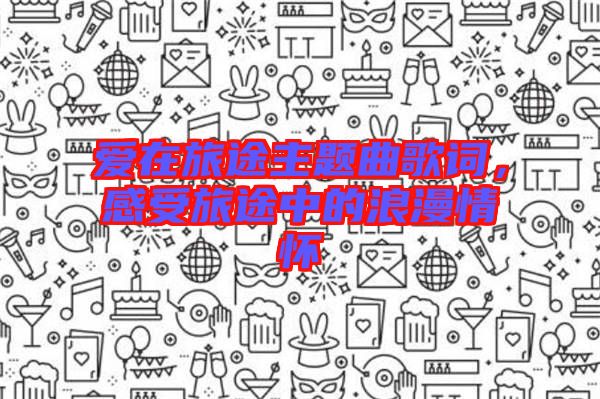 愛在旅途主題曲歌詞，感受旅途中的浪漫情懷
