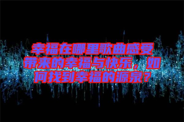 幸福在哪里歌曲感受帶來(lái)的幸福與快樂(lè)，如何找到幸福的源泉？