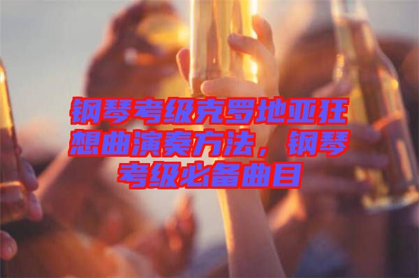 鋼琴考級克羅地亞狂想曲演奏方法，鋼琴考級必備曲目