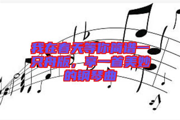 我在春天等你簡(jiǎn)譜一只舟版，享一首美妙的鋼琴曲