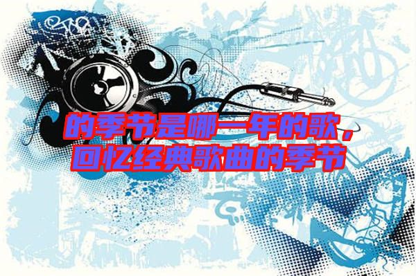 的季節(jié)是哪一年的歌，回憶經(jīng)典歌曲的季節(jié)