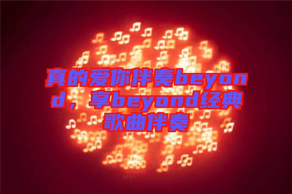 真的愛你伴奏beyond，享beyond經(jīng)典歌曲伴奏