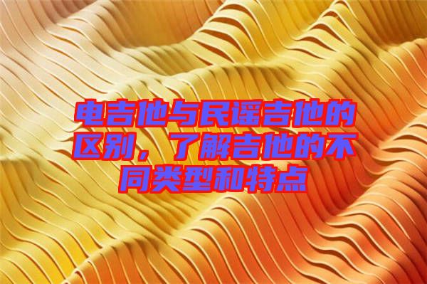 電吉他與民謠吉他的區(qū)別，了解吉他的不同類型和特點