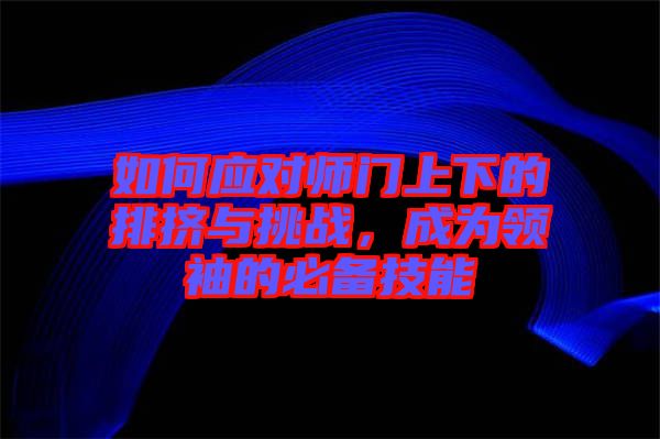 如何應對師門上下的排擠與挑戰(zhàn)，成為領(lǐng)袖的必備技能