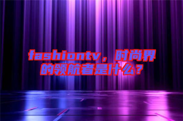 fashiontv，時尚界的領(lǐng)航者是什么？