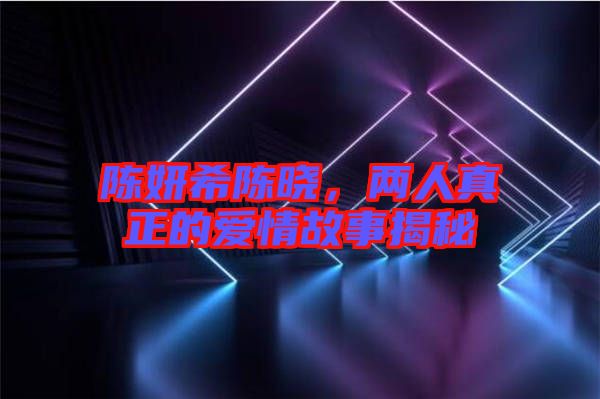 陳妍希陳曉，兩人真正的愛情故事揭秘