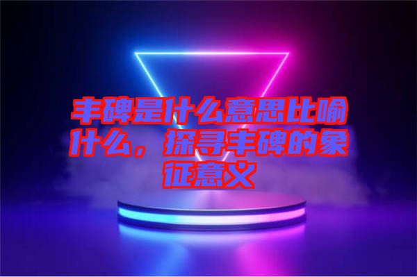 豐碑是什么意思比喻什么，探尋豐碑的象征意義