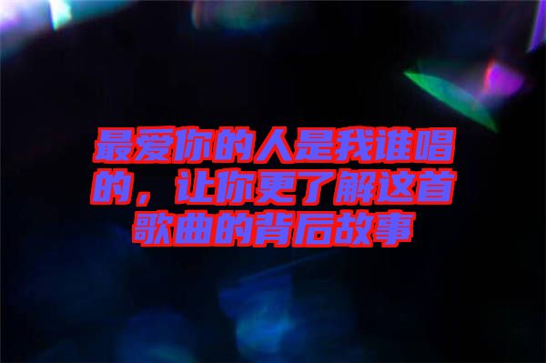 最愛你的人是我誰唱的，讓你更了解這首歌曲的背后故事