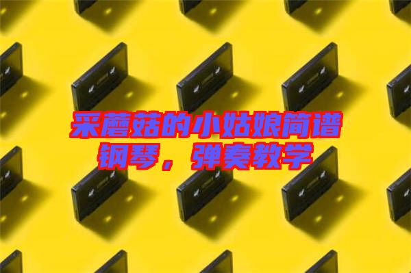采蘑菇的小姑娘簡譜鋼琴，彈奏教學(xué)