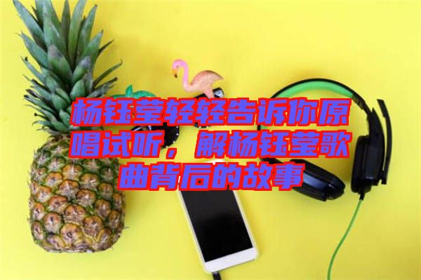 楊鈺瑩輕輕告訴你原唱試聽，解楊鈺瑩歌曲背后的故事