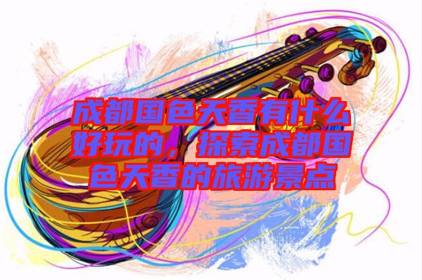 成都國色天香有什么好玩的，探索成都國色天香的旅游景點