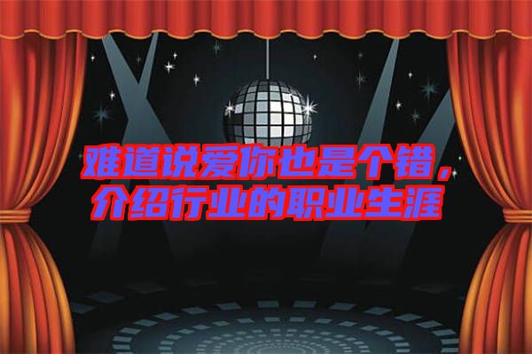 難道說愛你也是個(gè)錯(cuò)，介紹行業(yè)的職業(yè)生涯