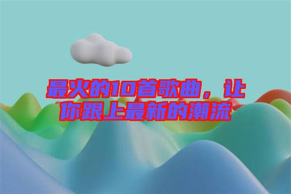 最火的10首歌曲，讓你跟上最新的潮流