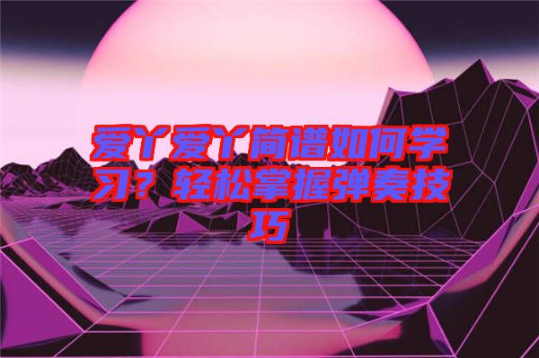 愛(ài)丫愛(ài)丫簡(jiǎn)譜如何學(xué)習(xí)？輕松掌握彈奏技巧