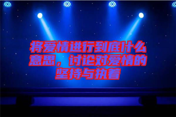 將愛情進行到底什么意思，討論對愛情的堅持與執(zhí)著