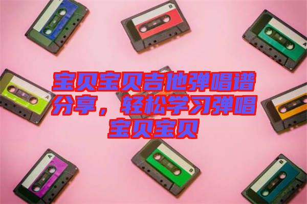 寶貝寶貝吉他彈唱譜分享，輕松學(xué)習(xí)彈唱寶貝寶貝