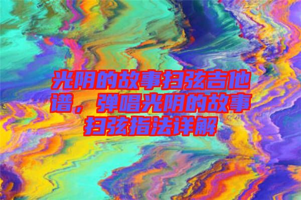 光陰的故事掃弦吉他譜，彈唱光陰的故事掃弦指法詳解