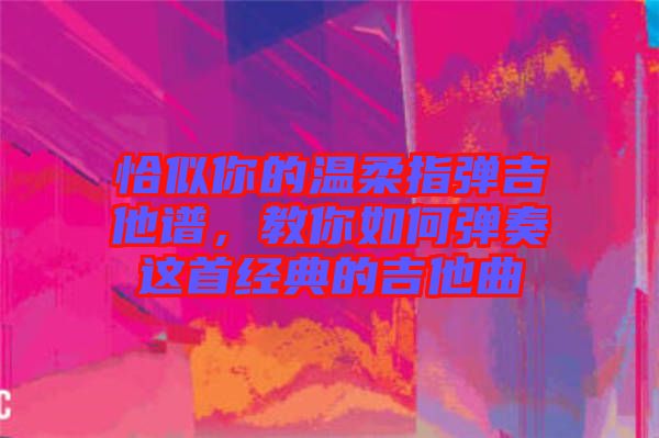 恰似你的溫柔指彈吉他譜，教你如何彈奏這首經(jīng)典的吉他曲