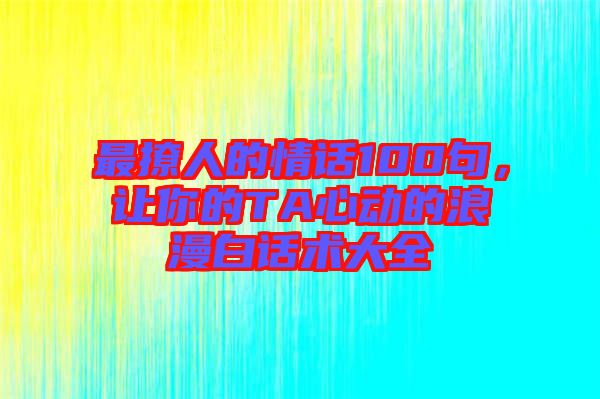 最撩人的情話100句，讓你的TA心動的浪漫白話術(shù)大全