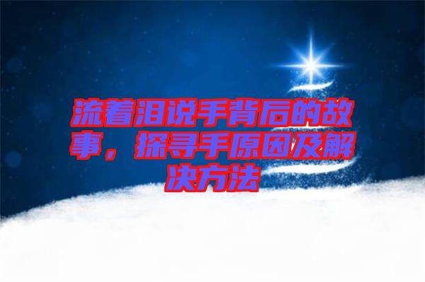 流著淚說手背后的故事，探尋手原因及解決方法