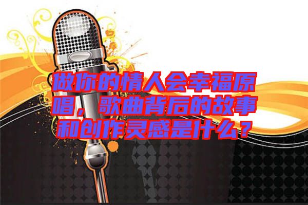 做你的情人會幸福原唱，歌曲背后的故事和創(chuàng)作靈感是什么？