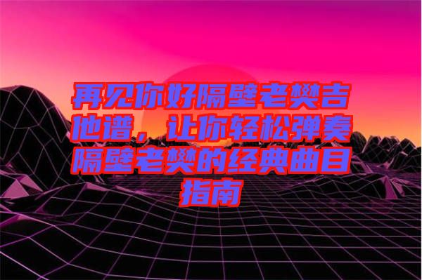 再見(jiàn)你好隔壁老樊吉他譜，讓你輕松彈奏隔壁老樊的經(jīng)典曲目指南