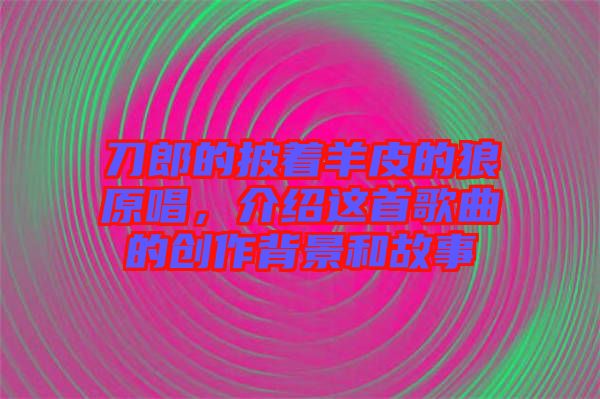 刀郎的披著羊皮的狼原唱，介紹這首歌曲的創(chuàng)作背景和故事