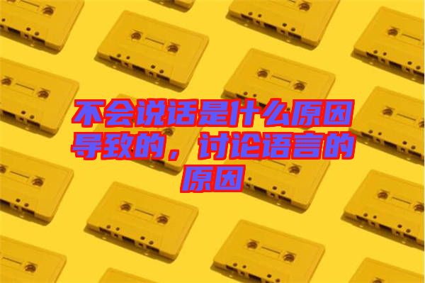 不會(huì)說話是什么原因?qū)е碌?，討論語(yǔ)言的原因