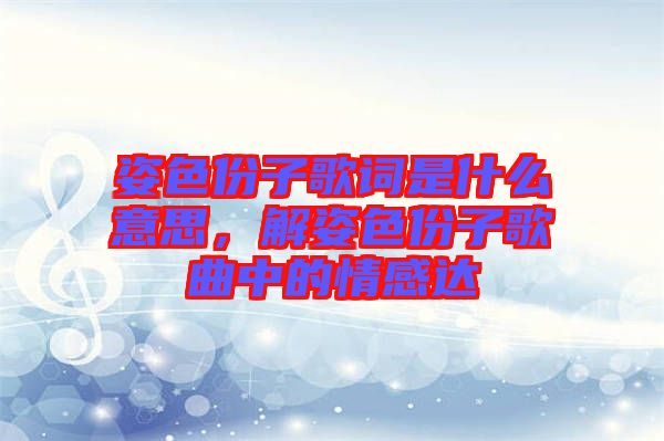姿色份子歌詞是什么意思，解姿色份子歌曲中的情感達