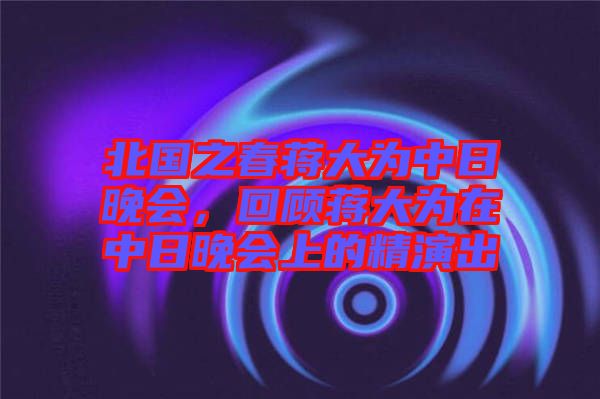 北國之春蔣大為中日晚會，回顧蔣大為在中日晚會上的精演出