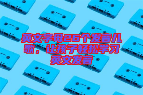 英文字母26個發(fā)音兒歌，讓孩子輕松學(xué)習(xí)英文發(fā)音