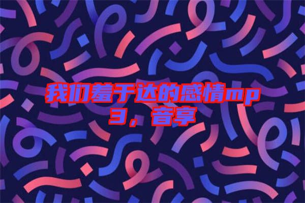 我們羞于達(dá)的感情mp3，音享