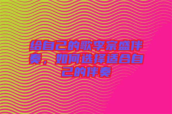 給自己的歌李宗盛伴奏，如何選擇適合自己的伴奏
