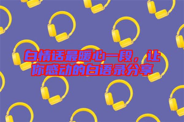 白情話最暖心一段，讓你感動的白語錄分享