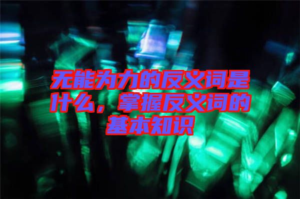 無能為力的反義詞是什么，掌握反義詞的基本知識