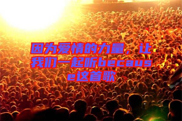 因?yàn)閻矍榈牧α?，讓我們一起聽because這首歌