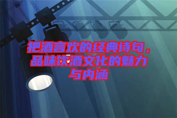 把酒言歡的經(jīng)典詩句，品味飲酒文化的魅力與內(nèi)涵
