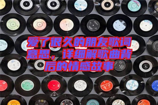 愛(ài)了很久的朋友歌詞意思，詳細(xì)解歌曲背后的情感故事